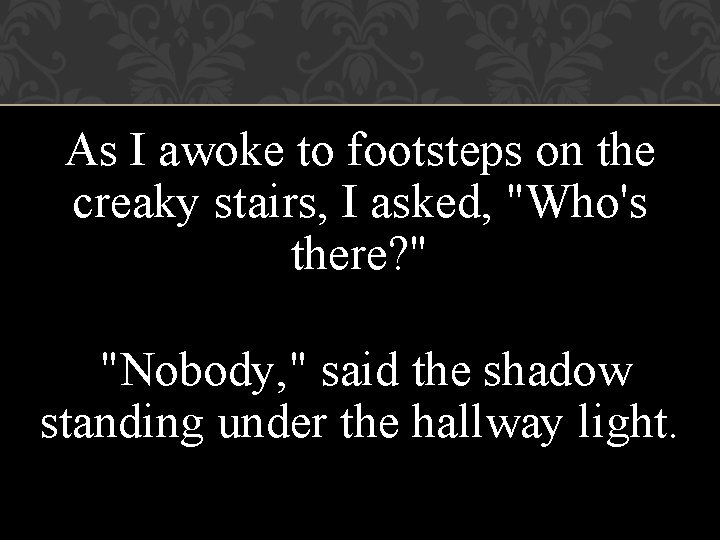 As I awoke to footsteps on the creaky stairs, I asked, "Who's there? "