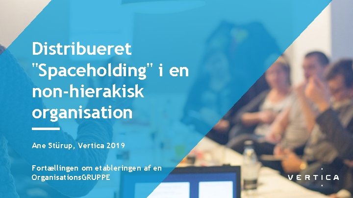 Distribueret "Spaceholding" i en non-hierakisk organisation Ane Stürup, Vertica 2019 Fortællingen om etableringen af
