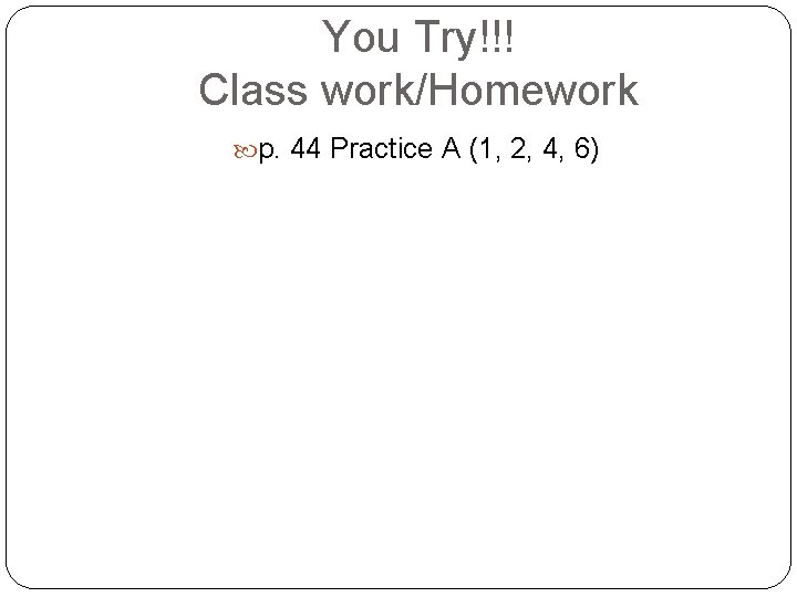 You Try!!! Class work/Homework p. 44 Practice A (1, 2, 4, 6) 