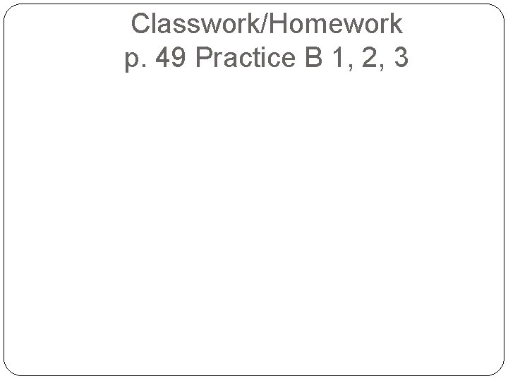 Classwork/Homework p. 49 Practice B 1, 2, 3 