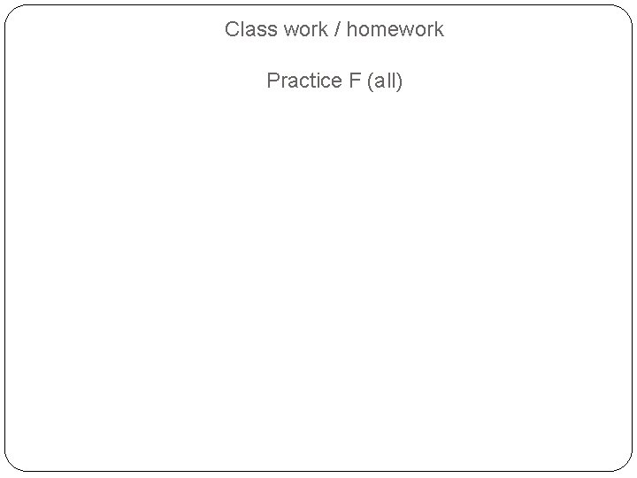 Class work / homework Practice F (all) 