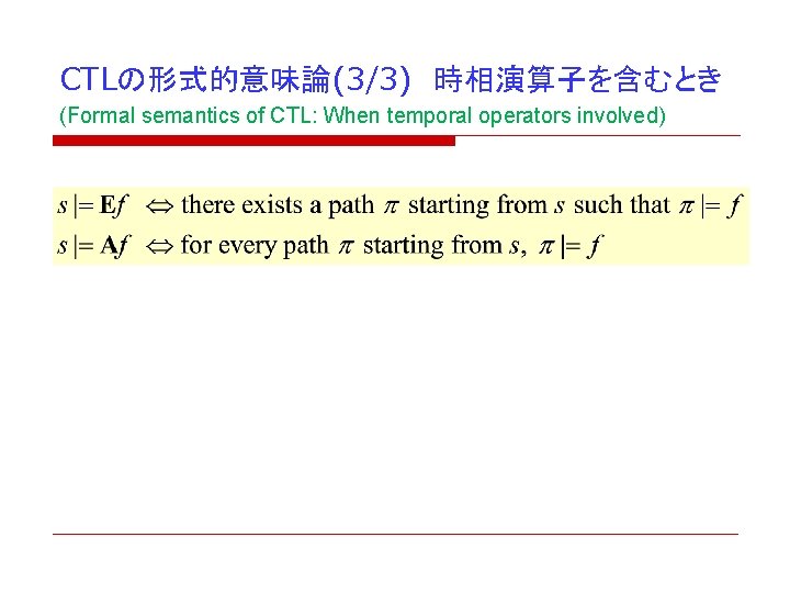CTLの形式的意味論(3/3) 時相演算子を含むとき (Formal semantics of CTL: When temporal operators involved) CTLの形式的意味論(3/3) 時相演算子を含むとき (Formal semantics of CTL: When temporal operators involved)