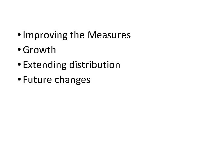 • Improving the Measures • Growth • Extending distribution • Future changes • Improving the Measures • Growth • Extending distribution • Future changes