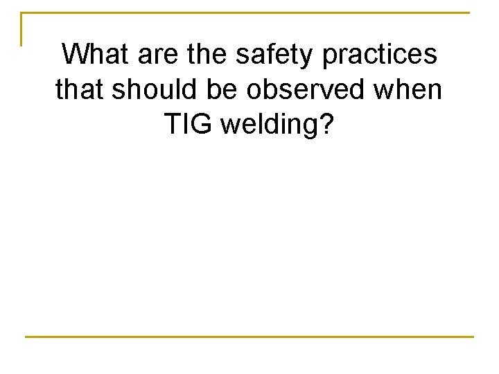 What are the safety practices that should be observed when TIG welding? 