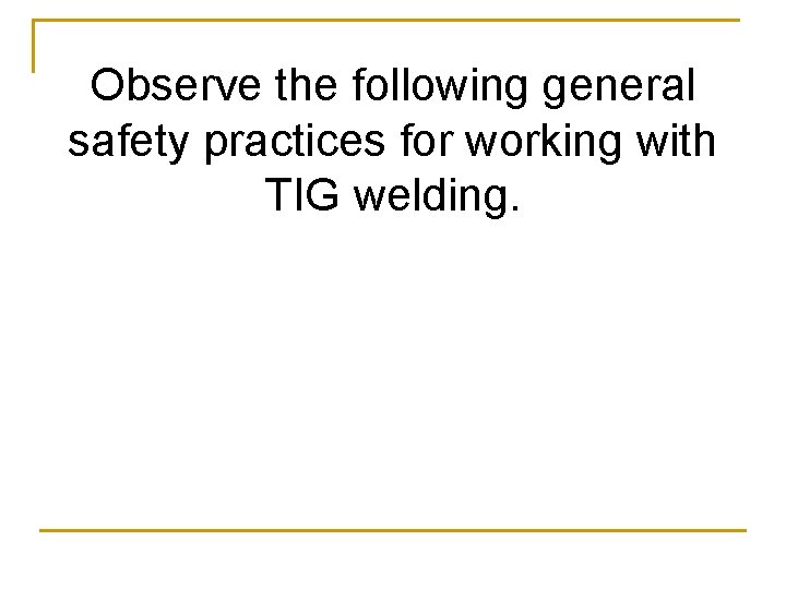 Observe the following general safety practices for working with TIG welding. 