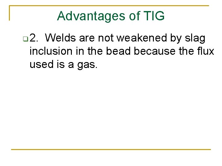 Advantages of TIG q 2. Welds are not weakened by slag inclusion in the