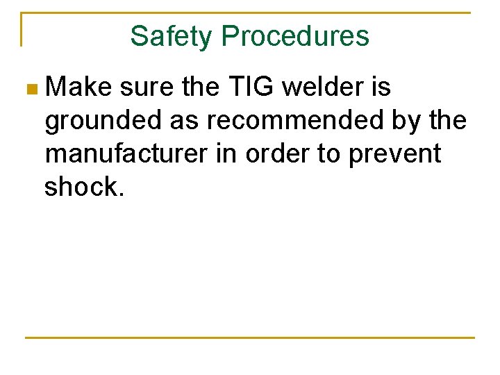 Safety Procedures n Make sure the TIG welder is grounded as recommended by the