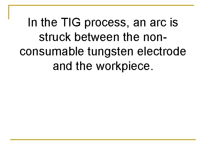 In the TIG process, an arc is struck between the nonconsumable tungsten electrode and
