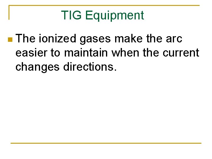 TIG Equipment n The ionized gases make the arc easier to maintain when the