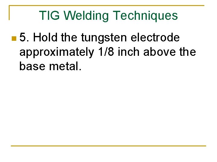 TIG Welding Techniques n 5. Hold the tungsten electrode approximately 1/8 inch above the