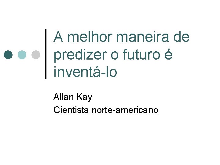 A melhor maneira de predizer o futuro é inventá-lo Allan Kay Cientista norte-americano A melhor maneira de predizer o futuro é inventá-lo Allan Kay Cientista norte-americano