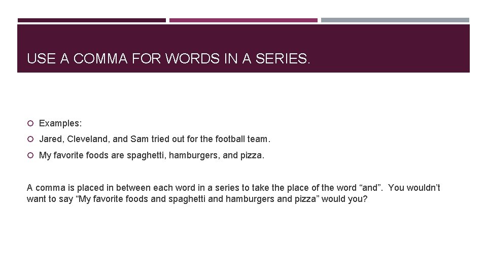 USE A COMMA FOR WORDS IN A SERIES. Examples: Jared, Cleveland, and Sam tried