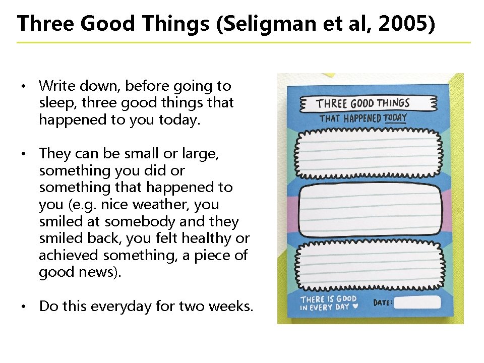 Three Good Things (Seligman et al, 2005) • Write down, before going to sleep,