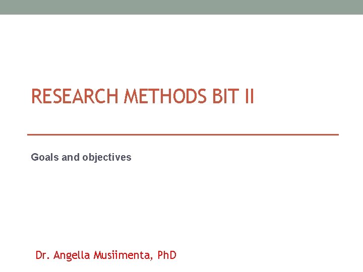 RESEARCH METHODS BIT II Goals and objectives Dr. Angella Musiimenta, Ph. D 
