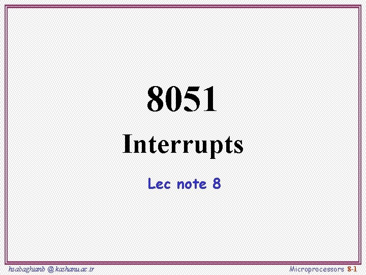 8051 Interrupts Lec note 8 hsabaghianb @ kashanu. ac. ir Microprocessors 8 -1 