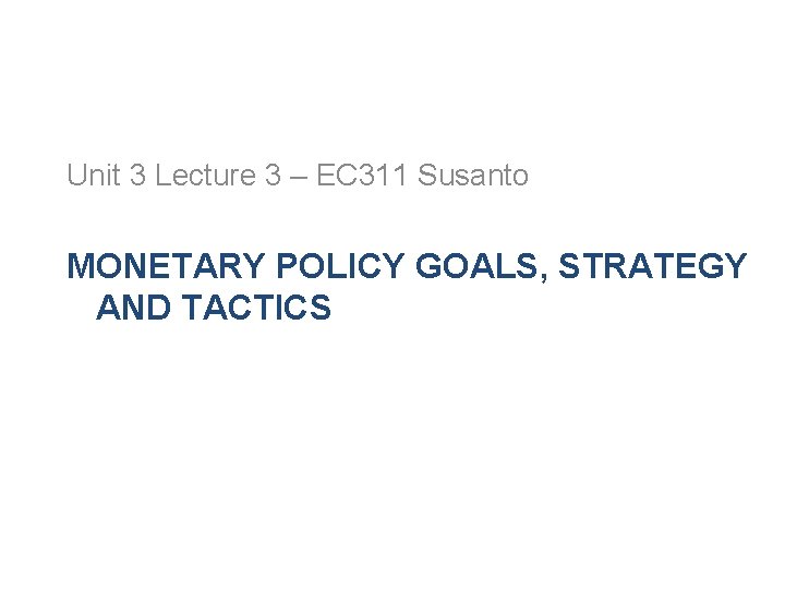Unit 3 Lecture 3 – EC 311 Susanto MONETARY POLICY GOALS, STRATEGY AND TACTICS