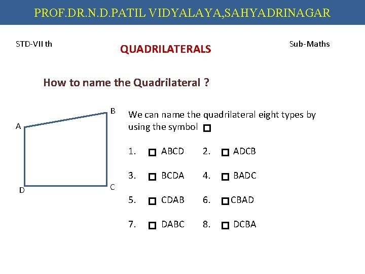 PROF. DR. N. D. PATIL VIDYALAYA, SAHYADRINAGAR STD-VII th Sub-Maths QUADRILATERALS How to name