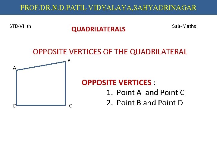 PROF. DR. N. D. PATIL VIDYALAYA, SAHYADRINAGAR STD-VII th QUADRILATERALS Sub-Maths OPPOSITE VERTICES OF