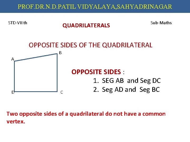 PROF. DR. N. D. PATIL VIDYALAYA, SAHYADRINAGAR STD-VII th QUADRILATERALS Sub-Maths OPPOSITE SIDES OF