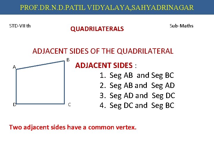 PROF. DR. N. D. PATIL VIDYALAYA, SAHYADRINAGAR STD-VII th QUADRILATERALS Sub-Maths ADJACENT SIDES OF