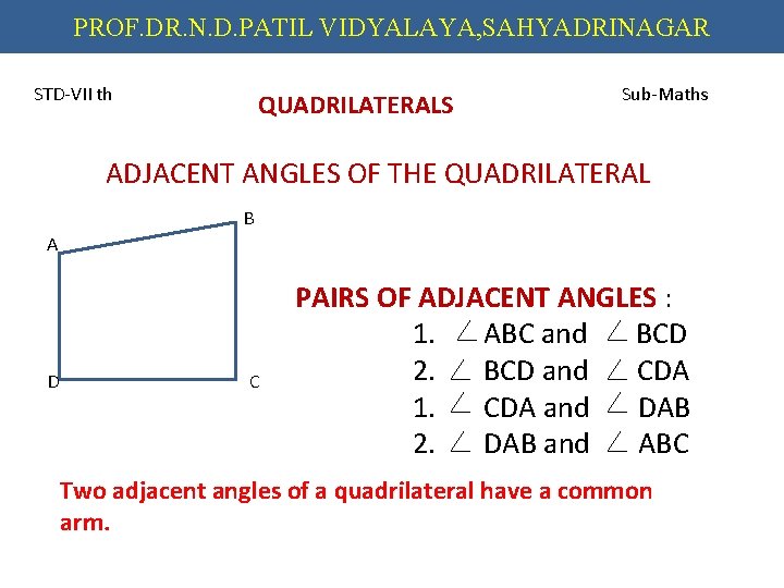 PROF. DR. N. D. PATIL VIDYALAYA, SAHYADRINAGAR STD-VII th QUADRILATERALS Sub-Maths ADJACENT ANGLES OF