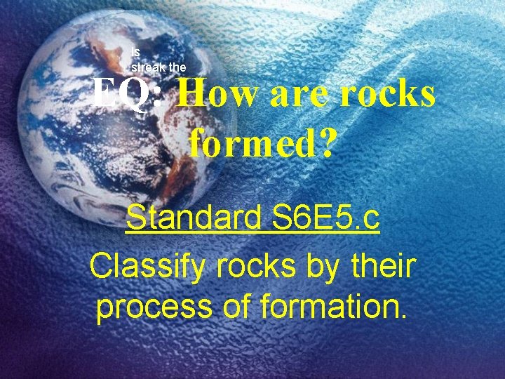 ls streak the EQ: How are rocks formed? Standard S 6 E 5. c