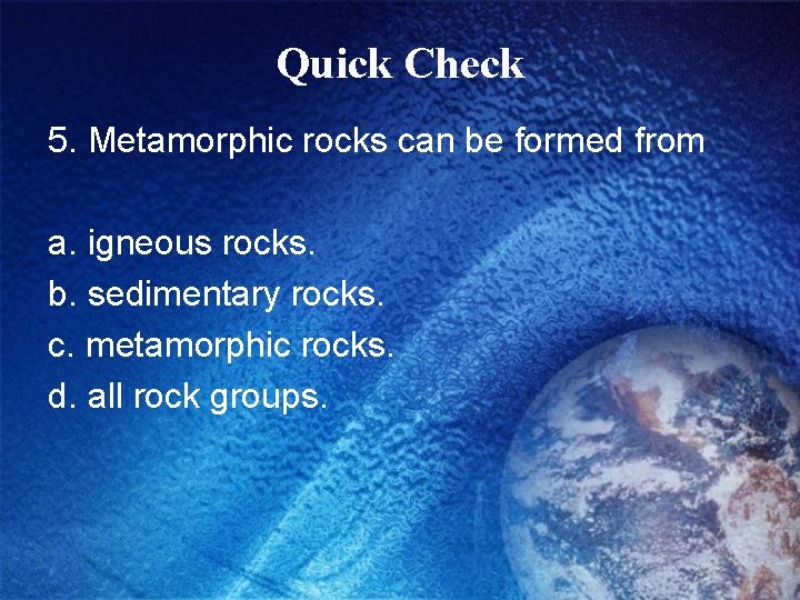 Quick Check 5. Metamorphic rocks can be formed from a. igneous rocks. b. sedimentary