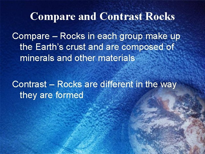 Compare and Contrast Rocks Compare – Rocks in each group make up the Earth’s