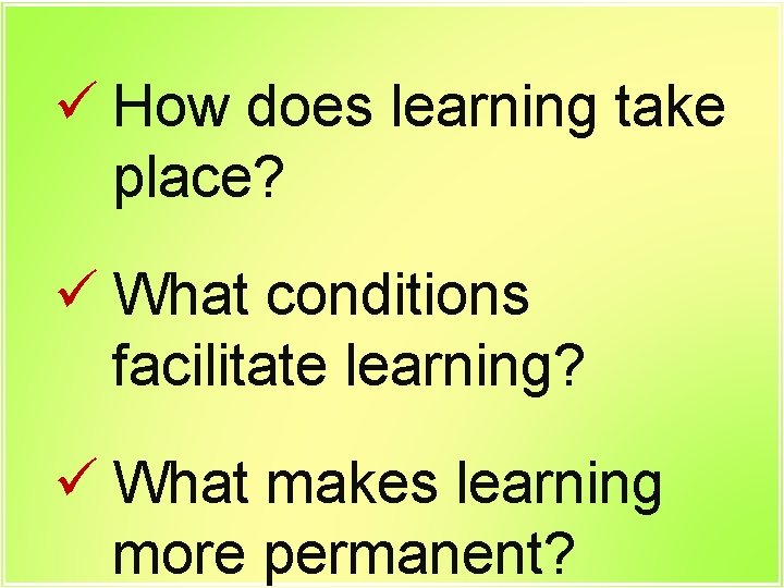 ü How does learning take place? ü What conditions facilitate learning? ü What makes