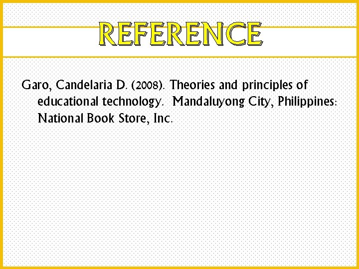 REFERENCE Garo, Candelaria D. (2008). Theories and principles of educational technology. Mandaluyong City, Philippines: