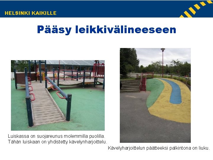 HELSINKI KAIKILLE Pääsy leikkivälineeseen Luiskassa on suojareunus molemmilla puolilla. Tähän luiskaan on yhdistetty kävelynharjoittelu. HELSINKI KAIKILLE Pääsy leikkivälineeseen Luiskassa on suojareunus molemmilla puolilla. Tähän luiskaan on yhdistetty kävelynharjoittelu.