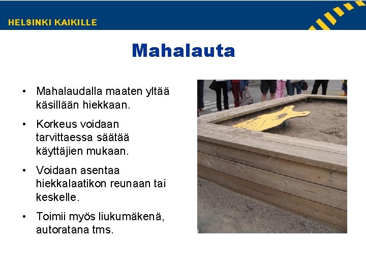 HELSINKI KAIKILLE Mahalauta • Mahalaudalla maaten yltää käsillään hiekkaan. • Korkeus voidaan tarvittaessa säätää HELSINKI KAIKILLE Mahalauta • Mahalaudalla maaten yltää käsillään hiekkaan. • Korkeus voidaan tarvittaessa säätää
