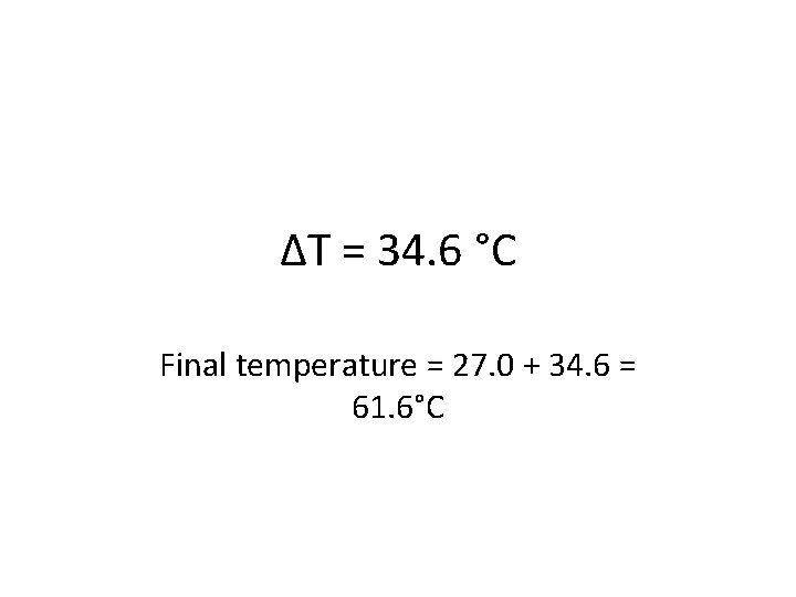 ΔT = 34. 6 °C Final temperature = 27. 0 + 34. 6 =