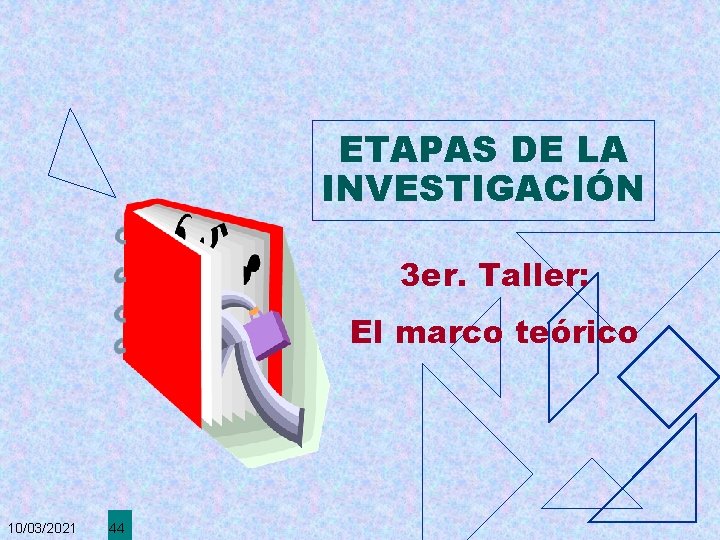 ETAPAS DE LA INVESTIGACIÓN 3 er. Taller: El marco teórico 10/03/2021 44 