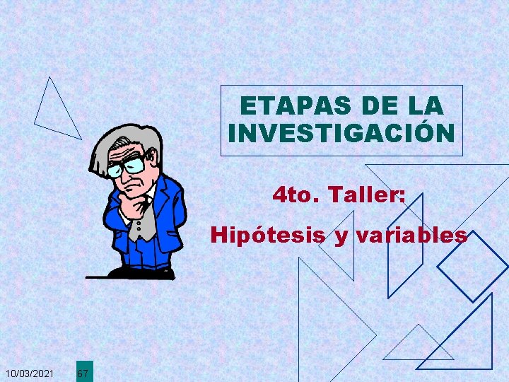 ETAPAS DE LA INVESTIGACIÓN 4 to. Taller: Hipótesis y variables 10/03/2021 67 