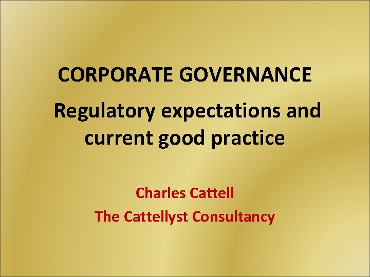 CORPORATE GOVERNANCE Regulatory expectations and current good practice Charles Cattell The Cattellyst Consultancy 