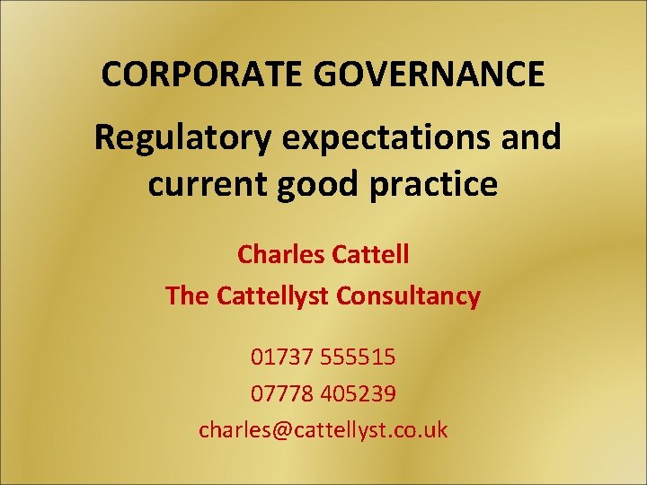 CORPORATE GOVERNANCE Regulatory expectations and current good practice Charles Cattell The Cattellyst Consultancy 01737