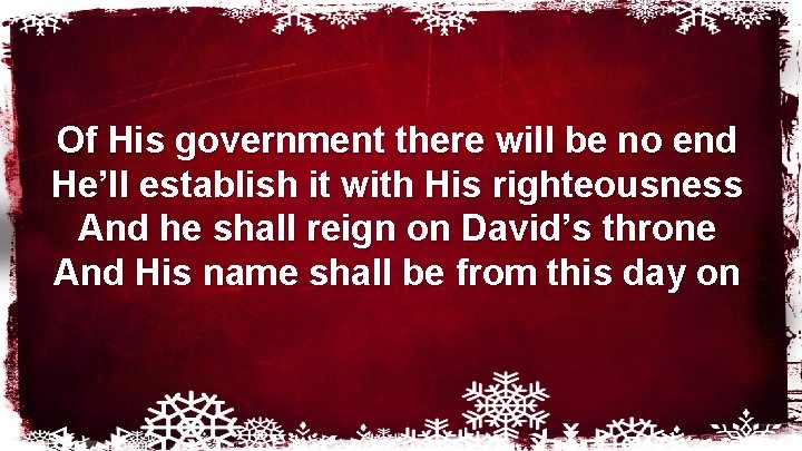 Of His government there will be no end He’ll establish it with His righteousness