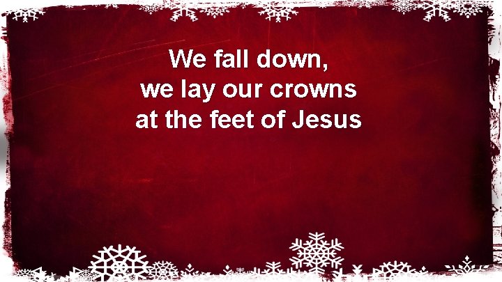 We fall down, we lay our crowns at the feet of Jesus 