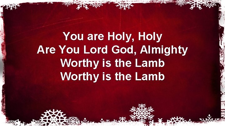 You are Holy, Holy Are You Lord God, Almighty Worthy is the Lamb 