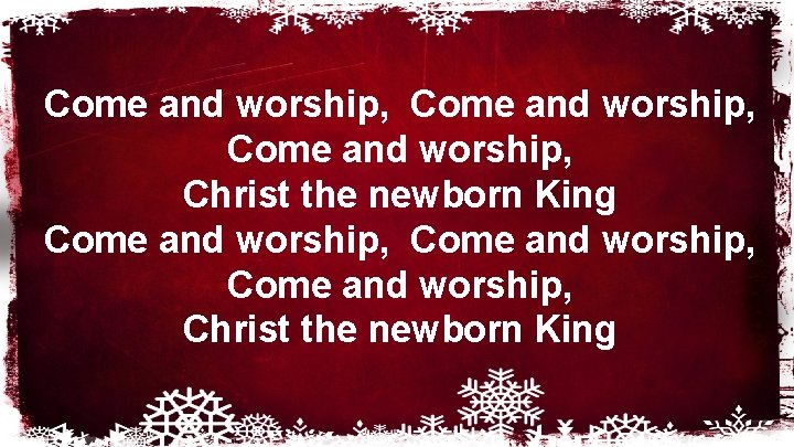 Come and worship, Come and worship, Christ the newborn King Come and worship, Come and worship, Christ the newborn King