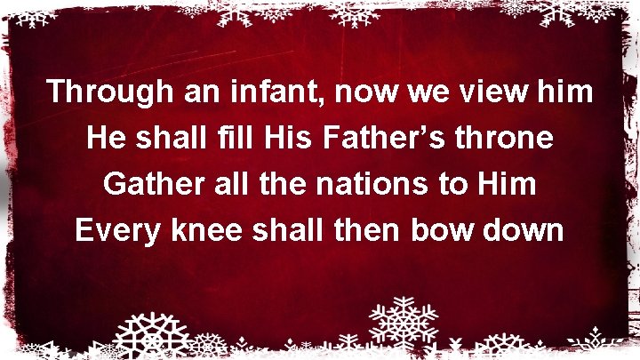 Through an infant, now we view him He shall fill His Father’s throne Gather