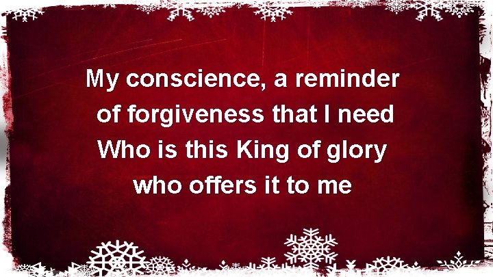 My conscience, a reminder of forgiveness that I need Who is this King of