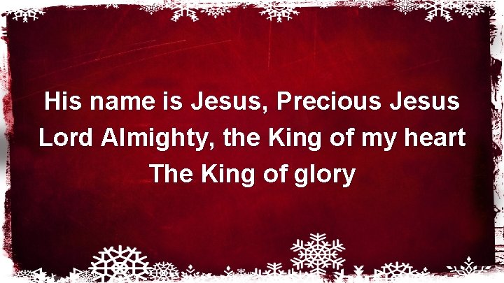 His name is Jesus, Precious Jesus Lord Almighty, the King of my heart The