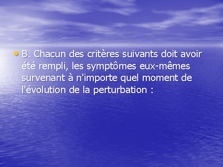  • B. Chacun des critères suivants doit avoir été rempli, les symptômes eux