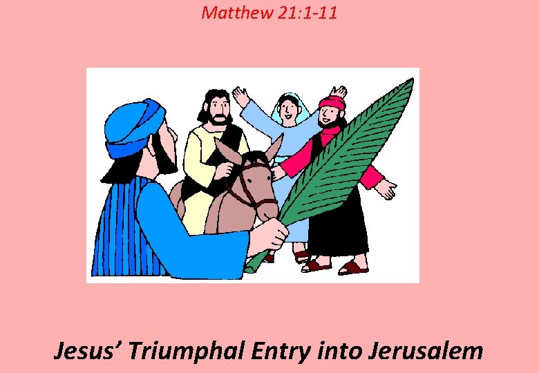 Matthew 21: 1 -11 Jesus’ Triumphal Entry into Jerusalem 