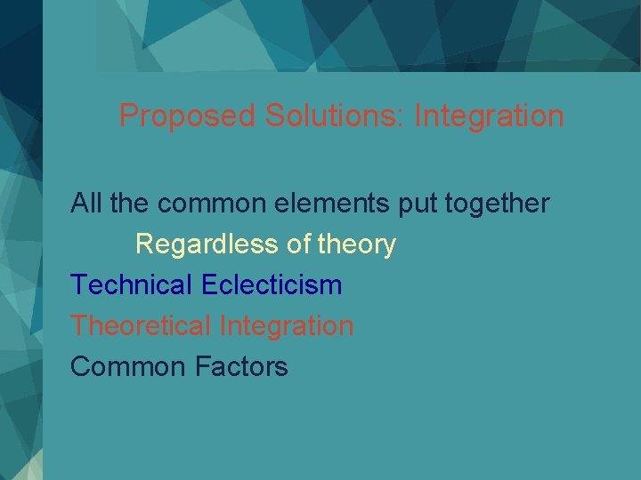 Proposed Solutions: Integration All the common elements put together Regardless of theory Technical Eclecticism
