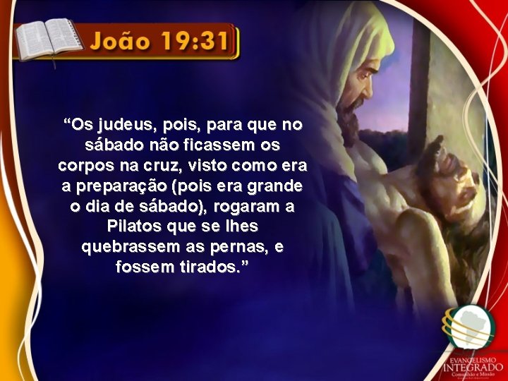 “Os judeus, pois, para que no sábado não ficassem os corpos na cruz, visto