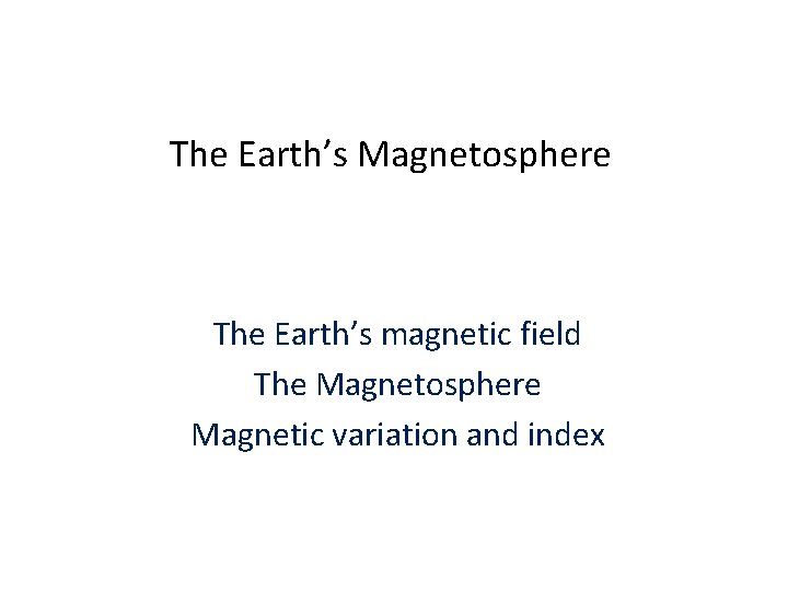 The Earth’s Magnetosphere The Earth’s magnetic field The Magnetosphere Magnetic variation and index 