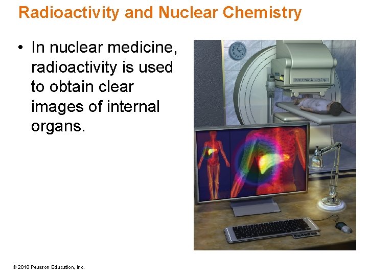 Radioactivity and Nuclear Chemistry • In nuclear medicine, radioactivity is used to obtain clear